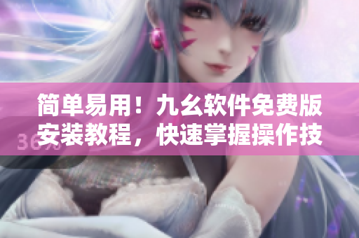简单易用！九幺软件免费版安装教程，快速掌握操作技巧