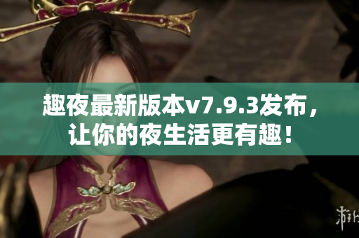 趣夜最新版本v7.9.3发布，让你的夜生活更有趣！