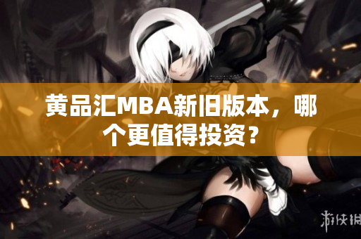 黄品汇MBA新旧版本，哪个更值得投资？