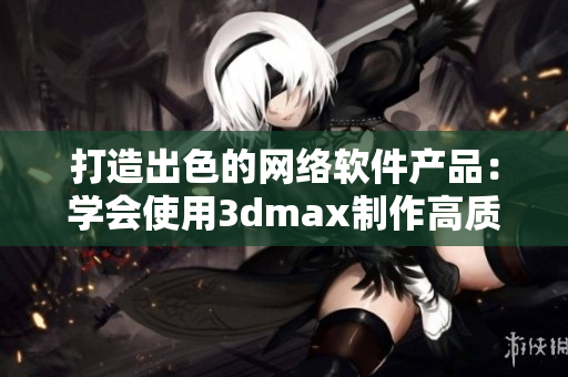 打造出色的网络软件产品：学会使用3dmax制作高质量视频教程