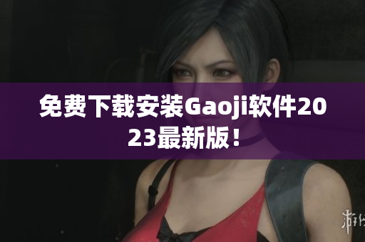 免费下载安装Gaoji软件2023最新版！