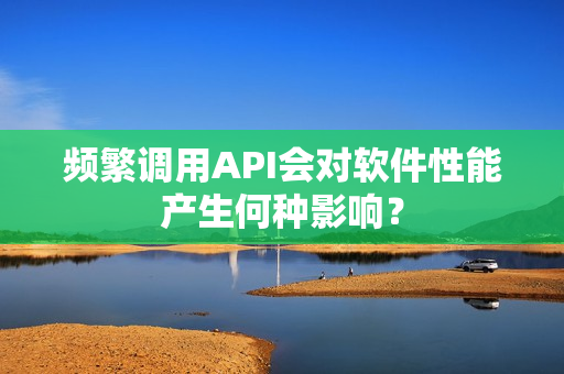 频繁调用API会对软件性能产生何种影响？