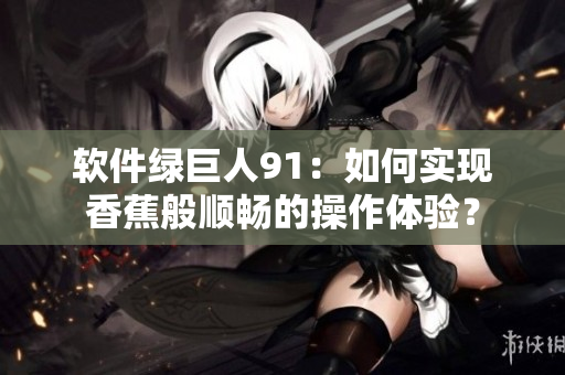软件绿巨人91：如何实现香蕉般顺畅的操作体验？