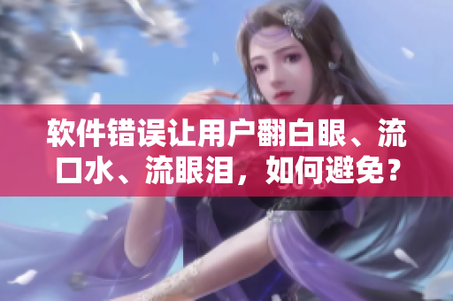 软件错误让用户翻白眼、流口水、流眼泪，如何避免？