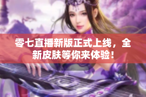 零七直播新版正式上线，全新皮肤等你来体验！