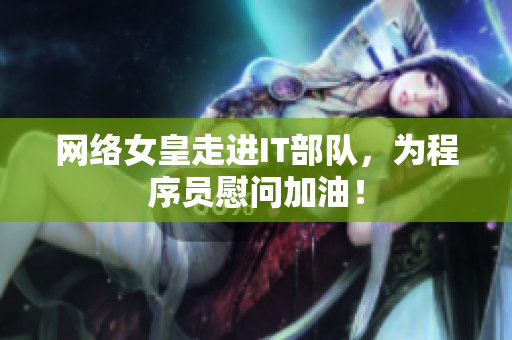网络女皇走进IT部队，为程序员慰问加油！