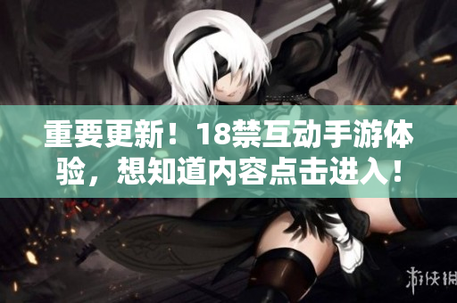 重要更新！18禁互动手游体验，想知道内容点击进入！