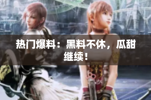 热门爆料：黑料不休，瓜甜继续！