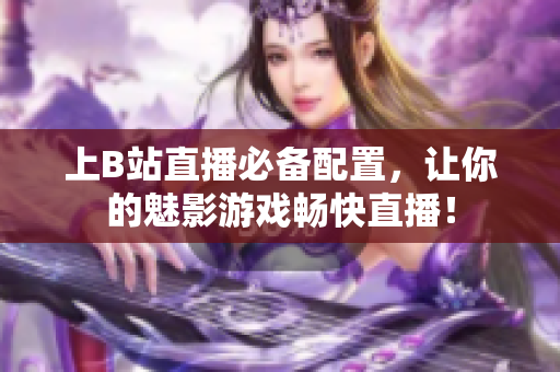 上B站直播必备配置，让你的魅影游戏畅快直播！
