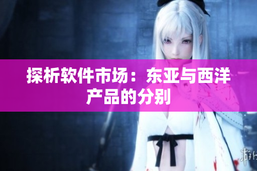 探析软件市场：东亚与西洋产品的分别