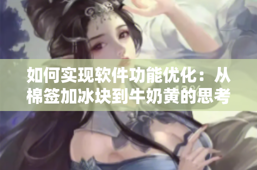 如何实现软件功能优化：从棉签加冰块到牛奶黄的思考