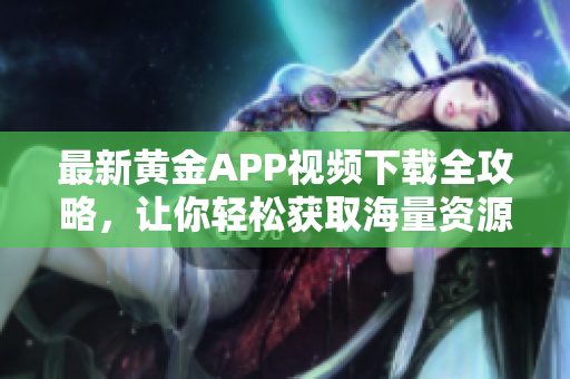 最新黄金APP视频下载全攻略，让你轻松获取海量资源