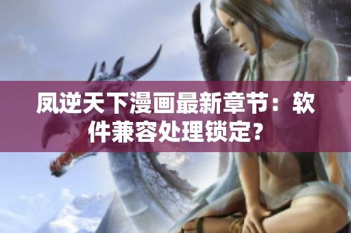 凤逆天下漫画最新章节：软件兼容处理锁定？