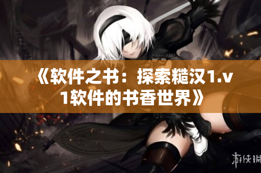 《软件之书：探索糙汉1.v1软件的书香世界》