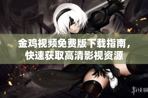 金鸡视频免费版下载指南，快速获取高清影视资源