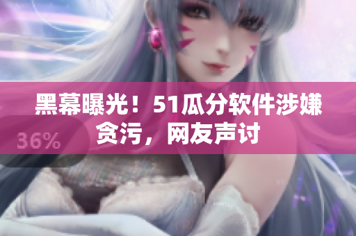 黑幕曝光！51瓜分软件涉嫌贪污，网友声讨