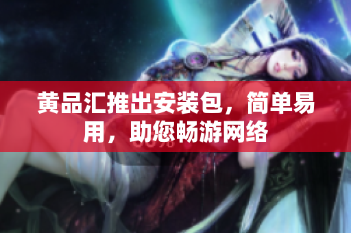 黄品汇推出安装包，简单易用，助您畅游网络