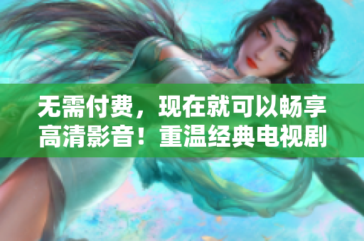无需付费，现在就可以畅享高清影音！重温经典电视剧神作，请点开这个下载链接
