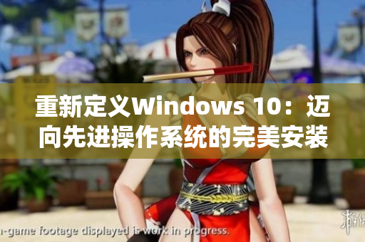 重新定义Windows 10：迈向先进操作系统的完美安装指南
