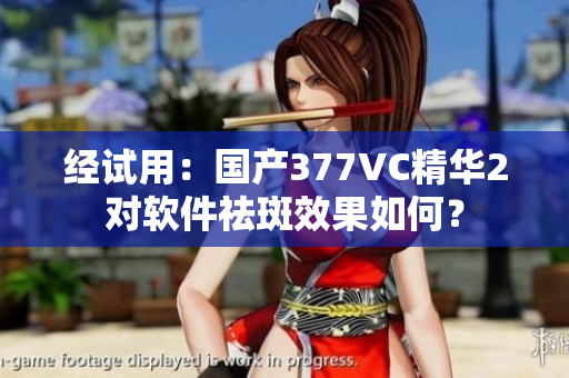 经试用：国产377VC精华2对软件祛斑效果如何？