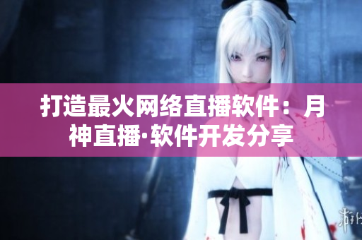 打造最火网络直播软件：月神直播·软件开发分享