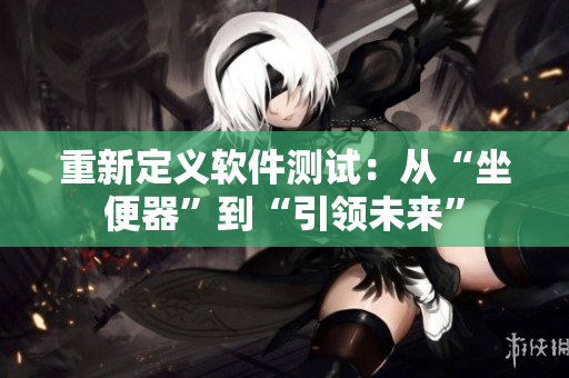 重新定义软件测试：从“坐便器”到“引领未来”