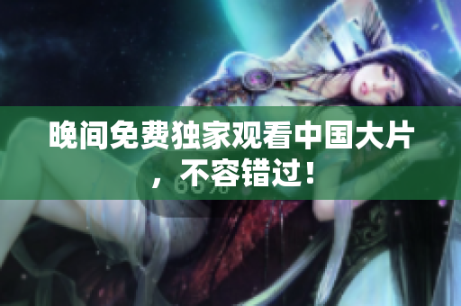 晚间免费独家观看中国大片，不容错过！