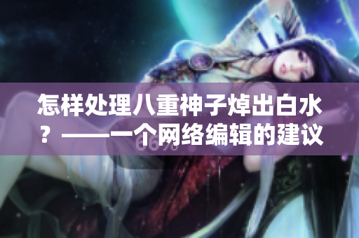 怎样处理八重神子焯出白水？——一个网络编辑的建议