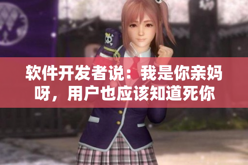 软件开发者说：我是你亲妈呀，用户也应该知道死你