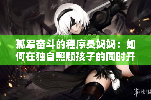 孤军奋斗的程序员妈妈：如何在独自照顾孩子的同时开发网络软件？