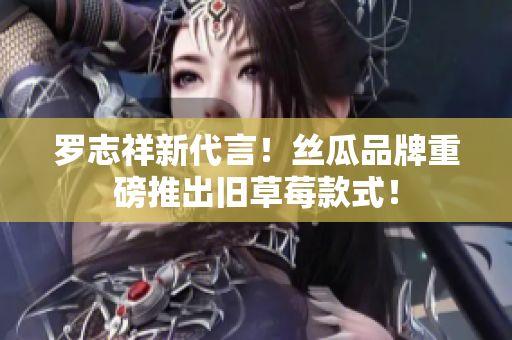 罗志祥新代言！丝瓜品牌重磅推出旧草莓款式！