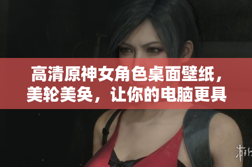 高清原神女角色桌面壁纸，美轮美奂，让你的电脑更具魅力