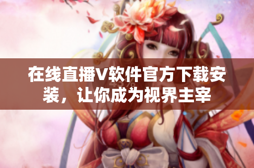 在线直播V软件官方下载安装，让你成为视界主宰