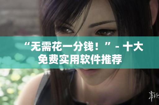 “无需花一分钱！”- 十大免费实用软件推荐