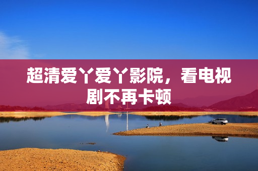 超清爱丫爱丫影院，看电视剧不再卡顿