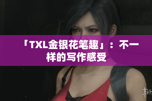 「TXL金银花笔趣」：不一样的写作感受
