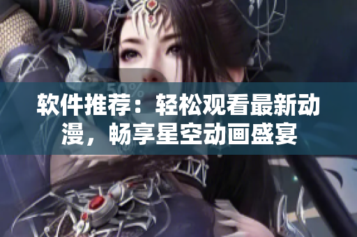 软件推荐：轻松观看最新动漫，畅享星空动画盛宴