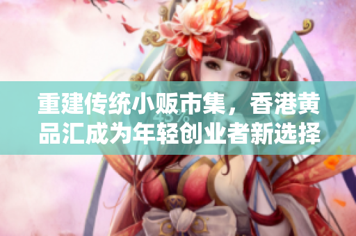 重建传统小贩市集，香港黄品汇成为年轻创业者新选择