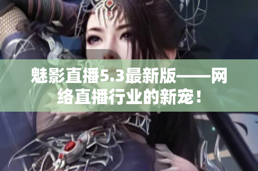魅影直播5.3最新版——网络直播行业的新宠！