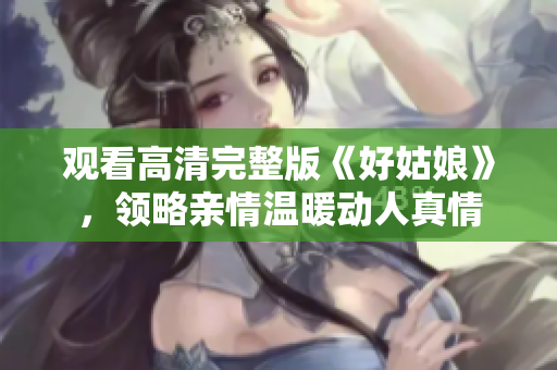 观看高清完整版《好姑娘》，领略亲情温暖动人真情