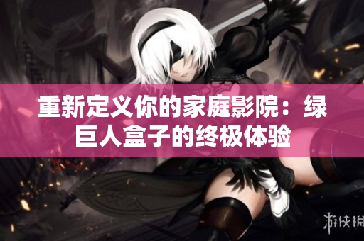重新定义你的家庭影院：绿巨人盒子的终极体验