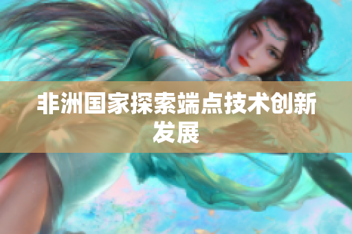 非洲国家探索端点技术创新发展