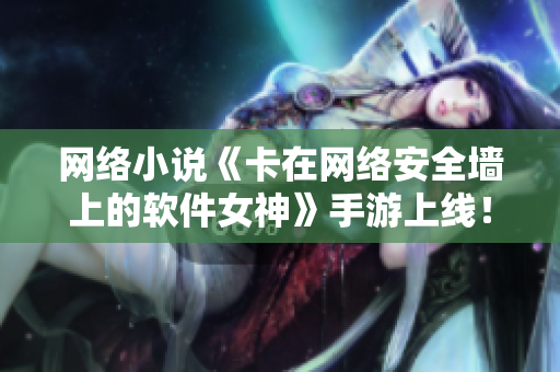 网络小说《卡在网络安全墙上的软件女神》手游上线！