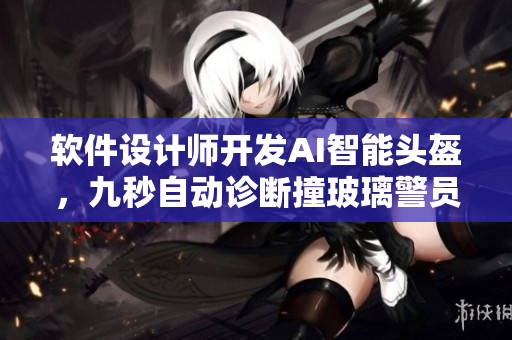 软件设计师开发AI智能头盔，九秒自动诊断撞玻璃警员头部损伤
