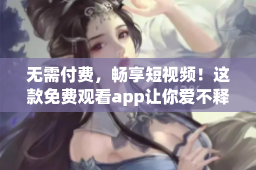 无需付费，畅享短视频！这款免费观看app让你爱不释手！