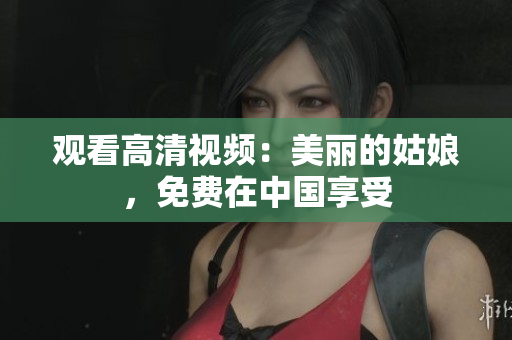 观看高清视频：美丽的姑娘，免费在中国享受