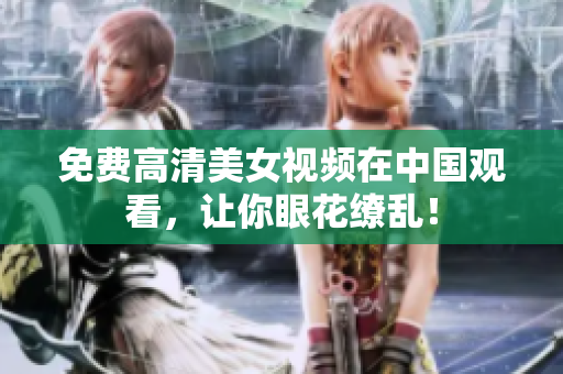 免费高清美女视频在中国观看，让你眼花缭乱！