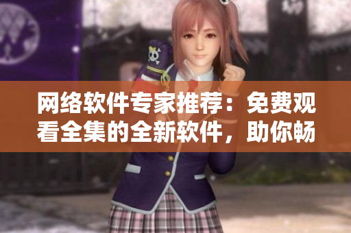 网络软件专家推荐：免费观看全集的全新软件，助你畅享花季少女。