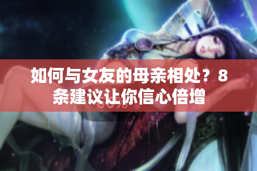 如何与女友的母亲相处？8条建议让你信心倍增