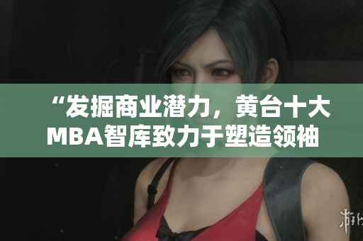“发掘商业潜力，黄台十大MBA智库致力于塑造领袖风范”